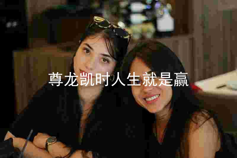 尊龙凯时人生就是赢